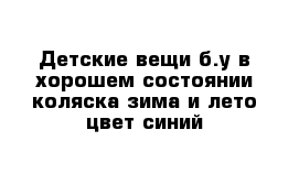 Детские вещи б.у в хорошем состоянии коляска зима и лето цвет синий